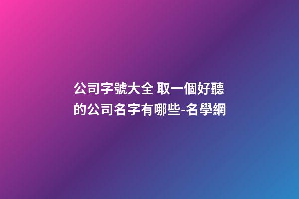 公司字號大全 取一個好聽的公司名字有哪些-名學網-第1張-公司起名-玄機派